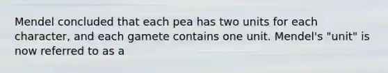 Mendel concluded that each pea has two units for each character, and each gamete contains one unit. Mendel's "unit" is now referred to as a