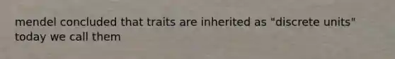 mendel concluded that traits are inherited as "discrete units" today we call them