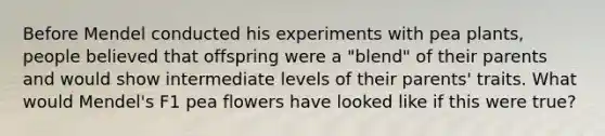 Before Mendel conducted his experiments with pea plants, people believed that offspring were a "blend" of their parents and would show intermediate levels of their parents' traits. What would Mendel's F1 pea flowers have looked like if this were true?