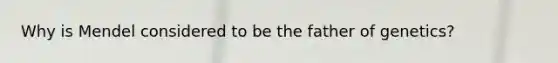 Why is Mendel considered to be the father of genetics?