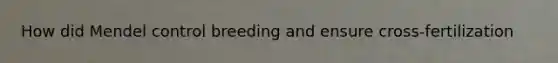 How did Mendel control breeding and ensure cross-fertilization
