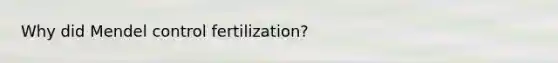 Why did Mendel control fertilization?