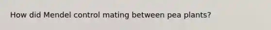 How did Mendel control mating between pea plants?