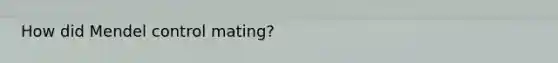 How did Mendel control mating?