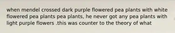 when mendel crossed dark purple flowered pea plants with white flowered pea plants pea plants, he never got any pea plants with light purple flowers .this was counter to the theory of what