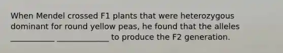 When Mendel crossed F1 plants that were heterozygous dominant for round yellow peas, he found that the alleles ___________ _____________ to produce the F2 generation.