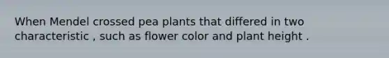 When Mendel crossed pea plants that differed in two characteristic , such as flower color and plant height .