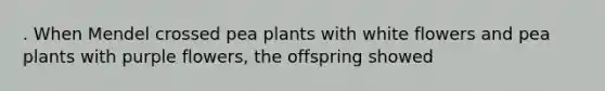 . When Mendel crossed pea plants with white flowers and pea plants with purple flowers, the offspring showed