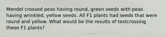 Mendel crossed peas having round, green seeds with peas having wrinkled, yellow seeds. All F1 plants had seeds that were round and yellow. What would be the results of testcrossing these F1 plants?