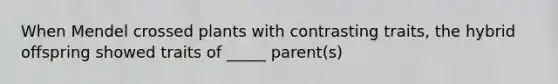 When Mendel crossed plants with contrasting traits, the hybrid offspring showed traits of _____ parent(s)