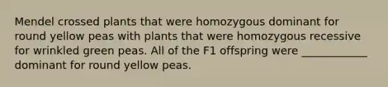 Mendel crossed plants that were homozygous dominant for round yellow peas with plants that were homozygous recessive for wrinkled green peas. All of the F1 offspring were ____________ dominant for round yellow peas.