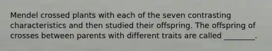 Mendel crossed plants with each of the seven contrasting characteristics and then studied their offspring. The offspring of crosses between parents with different traits are called ________.