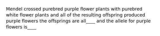 Mendel crossed purebred purple flower plants with purebred white flower plants and all of the resulting offspring produced purple flowers the offsprings are all____ and the allele for purple flowers is____