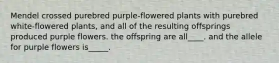 Mendel crossed purebred purple-flowered plants with purebred white-flowered plants, and all of the resulting offsprings produced purple flowers. the offspring are all____. and the allele for purple flowers is_____.