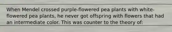 When Mendel crossed purple-flowered pea plants with white-flowered pea plants, he never got offspring with flowers that had an intermediate color. This was counter to the theory of: