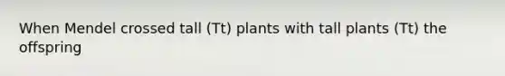 When Mendel crossed tall (Tt) plants with tall plants (Tt) the offspring