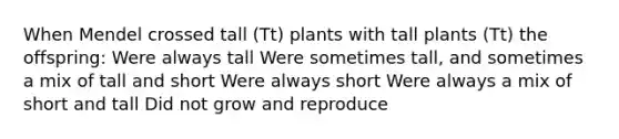 When Mendel crossed tall (Tt) plants with tall plants (Tt) the offspring: Were always tall Were sometimes tall, and sometimes a mix of tall and short Were always short Were always a mix of short and tall Did not grow and reproduce