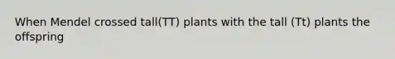 When Mendel crossed tall(TT) plants with the tall (Tt) plants the offspring