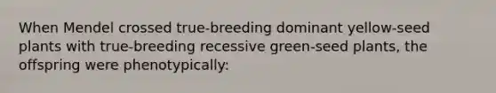 When Mendel crossed true-breeding dominant yellow-seed plants with true-breeding recessive green-seed plants, the offspring were phenotypically: