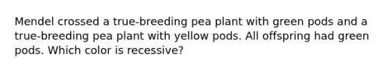 Mendel crossed a true-breeding pea plant with green pods and a true-breeding pea plant with yellow pods. All offspring had green pods. Which color is recessive?