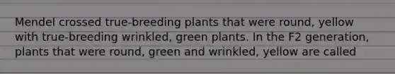 Mendel crossed true-breeding plants that were round, yellow with true-breeding wrinkled, green plants. In the F2 generation, plants that were round, green and wrinkled, yellow are called