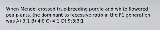 When Mendel crossed true-breeding purple and white flowered pea plants, the dominant to recessive ratio in the F1 generation was A) 3:1 B) 4:0 C) 4:1 D) 9:3:3:1