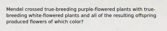 Mendel crossed true-breeding purple-flowered plants with true-breeding white-flowered plants and all of the resulting offspring produced flowers of which color?