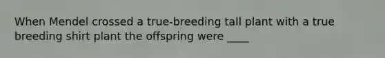 When Mendel crossed a true-breeding tall plant with a true breeding shirt plant the offspring were ____