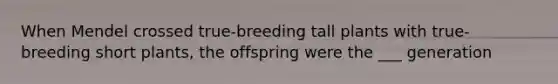 When Mendel crossed true-breeding tall plants with true-breeding short plants, the offspring were the ___ generation