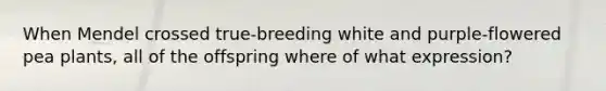 When Mendel crossed true-breeding white and purple-flowered pea plants, all of the offspring where of what expression?