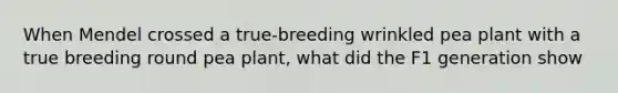 When Mendel crossed a true-breeding wrinkled pea plant with a true breeding round pea plant, what did the F1 generation show