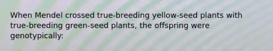 When Mendel crossed true-breeding yellow-seed plants with true-breeding green-seed plants, the offspring were genotypically: