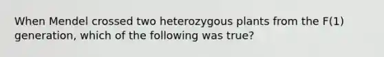 When Mendel crossed two heterozygous plants from the F(1) generation, which of the following was true?