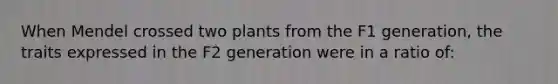 When Mendel crossed two plants from the F1 generation, the traits expressed in the F2 generation were in a ratio of: