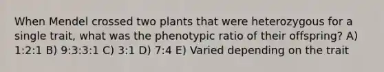 When Mendel crossed two plants that were heterozygous for a single trait, what was the phenotypic ratio of their offspring? A) 1:2:1 B) 9:3:3:1 C) 3:1 D) 7:4 E) Varied depending on the trait