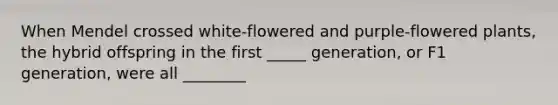 When Mendel crossed white-flowered and purple-flowered plants, the hybrid offspring in the first _____ generation, or F1 generation, were all ________