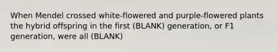 When Mendel crossed white-flowered and purple-flowered plants the hybrid offspring in the first (BLANK) generation, or F1 generation, were all (BLANK)