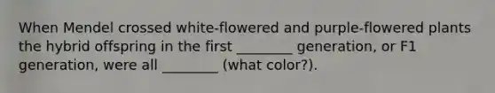 When Mendel crossed white-flowered and purple-flowered plants the hybrid offspring in the first ________ generation, or F1 generation, were all ________ (what color?).