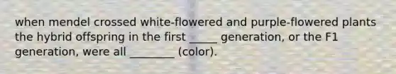 when mendel crossed white-flowered and purple-flowered plants the hybrid offspring in the first _____ generation, or the F1 generation, were all ________ (color).