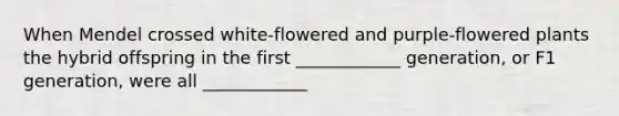 When Mendel crossed white-flowered and purple-flowered plants the hybrid offspring in the first ____________ generation, or F1 generation, were all ____________