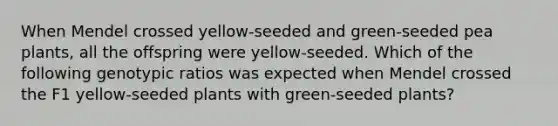 When Mendel crossed yellow-seeded and green-seeded pea plants, all the offspring were yellow-seeded. Which of the following genotypic ratios was expected when Mendel crossed the F1 yellow-seeded plants with green-seeded plants?