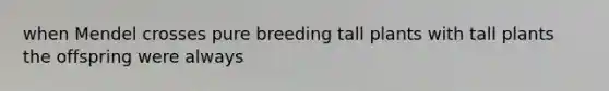 when Mendel crosses pure breeding tall plants with tall plants the offspring were always