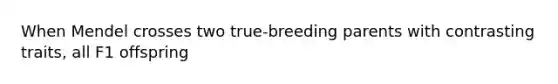 When Mendel crosses two true-breeding parents with contrasting traits, all F1 offspring