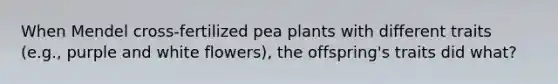 When Mendel cross-fertilized pea plants with different traits (e.g., purple and white flowers), the offspring's traits did what?