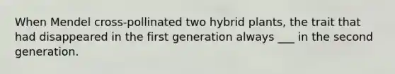 When Mendel cross-pollinated two hybrid plants, the trait that had disappeared in the first generation always ___ in the second generation.