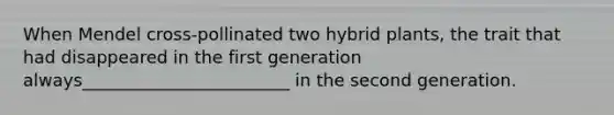 When Mendel cross-pollinated two hybrid plants, the trait that had disappeared in the first generation always________________________ in the second generation.