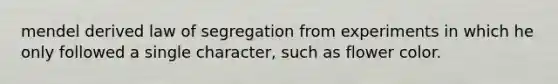 mendel derived law of segregation from experiments in which he only followed a single character, such as flower color.