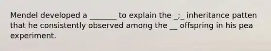 Mendel developed a _______ to explain the _;_ inheritance patten that he consistently observed among the __ offspring in his pea experiment.