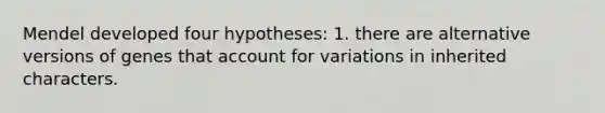 Mendel developed four hypotheses: 1. there are alternative versions of genes that account for variations in inherited characters.