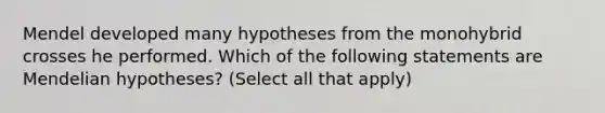 Mendel developed many hypotheses from the monohybrid crosses he performed. Which of the following statements are Mendelian hypotheses? (Select all that apply)